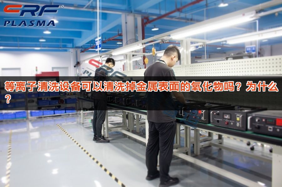 等离子清洗设备可以清洗掉金属表面的氧化物吗?为什么? 等离子清洗设备可以清洗掉金属表面的氧化物吗?为什么?