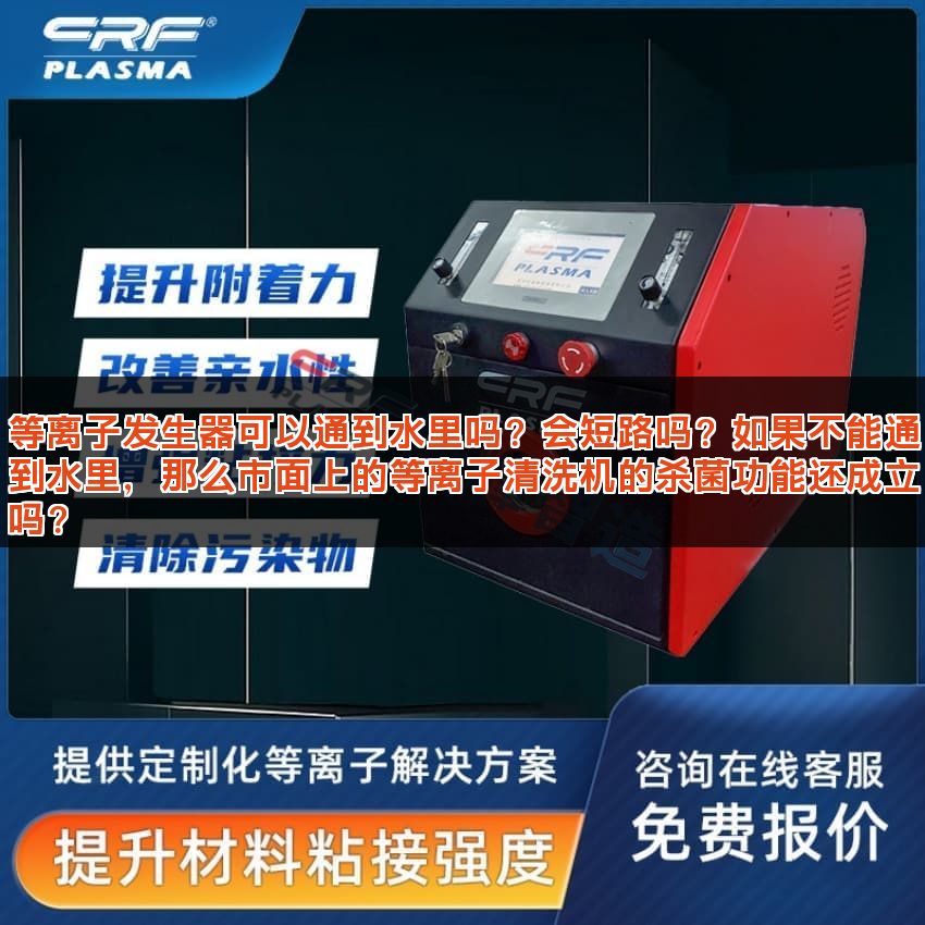 等离子发生器可以通到水里吗？会短路吗？如果不能通到水里，那么市面上的等离子清洗机的杀菌功能还成立吗？