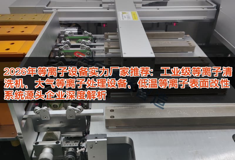 2026年等离子设备实力厂家推荐：工业级等离子清洗机、大气等离子处理设备、低温等