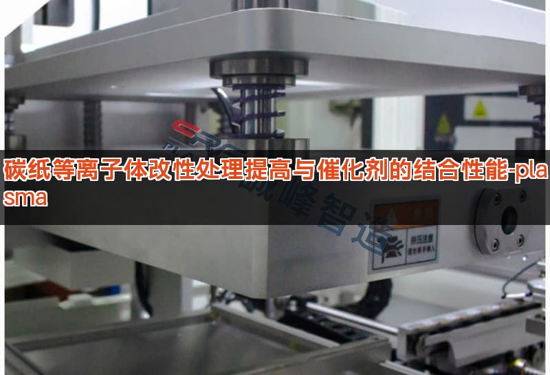 碳纸等离子体改性处理提高与催化剂的结合性能-plasma 碳纸等离子体改性处理提高与催化剂的结合性能-plasma