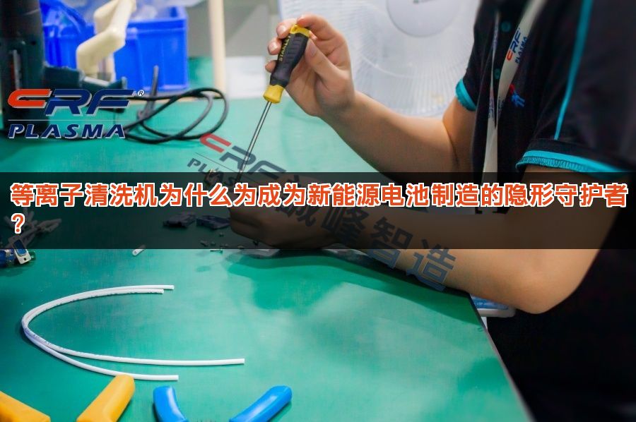 等离子清洗机为什么为成为新能源电池制造的隐形守护者？