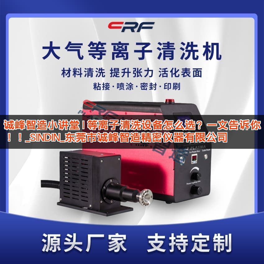 诚峰智造小讲堂 | 等离子清洗设备怎么选？一文告诉你！！_SINDIN_东莞市诚峰智造精密仪器有限公司