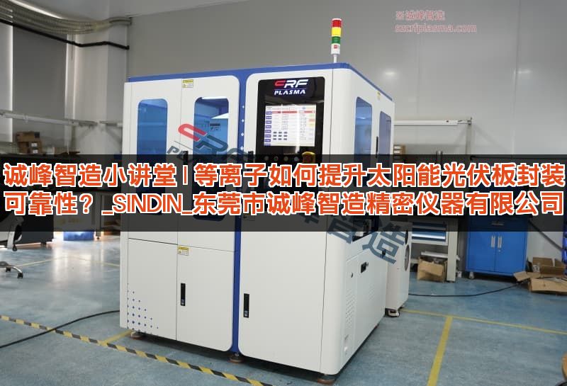 诚峰智造小讲堂 | 等离子如何提升太阳能光伏板封装可靠性？_SINDIN_东莞市诚峰智造精密仪器有限公司