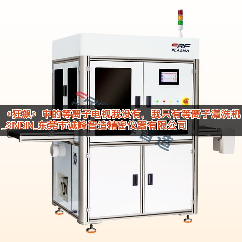 《狂飙》中的等离子电视我没有，我只有等离子清洗机_SINDIN_东莞市诚峰智造精密仪器有限公司