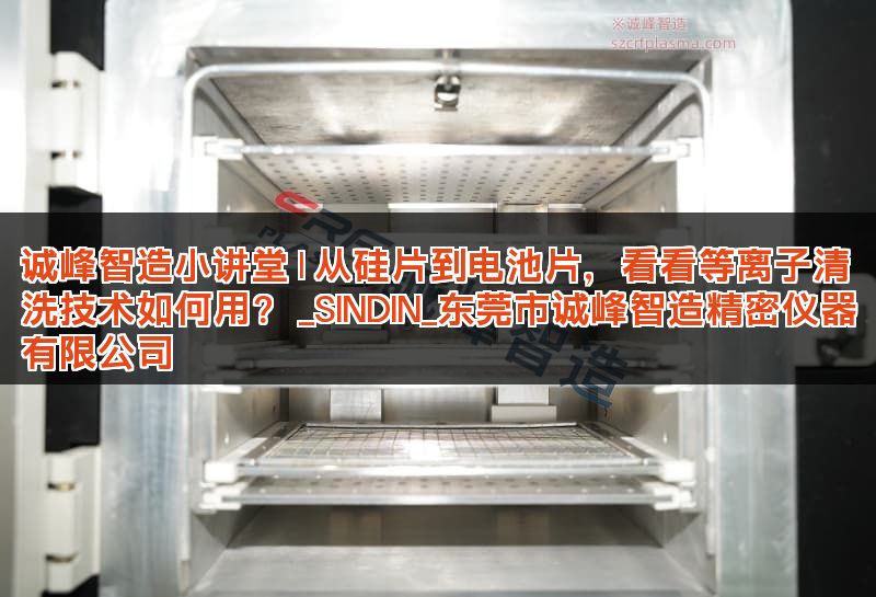 诚峰智造小讲堂 | 从硅片到电池片，看看等离子清洗技术如何用？ _SINDIN_东莞市诚峰智造精密仪器有限公司