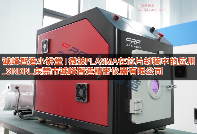 诚峰智造小讲堂 | 微波PLASMA在芯片封装中的应用_SINDIN_东莞市诚峰智造精密仪器有限公司