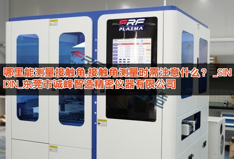哪里能测量接触角,接触角测量时需注意什么？ _SINDIN_东莞市诚峰智造精密仪器有限公司