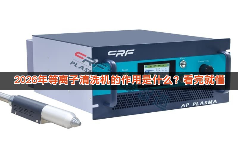 2026年等离子清洗机的作用是什么?看完就懂 2026年等离子清洗机的作用是什么?看完就懂