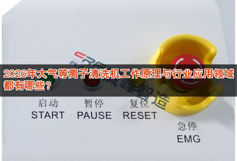 2026年大气等离子清洗机工作原理与行业应用领域都有哪些? 2026年大气等离子清洗机工作原理与行业应用领域都有哪些?