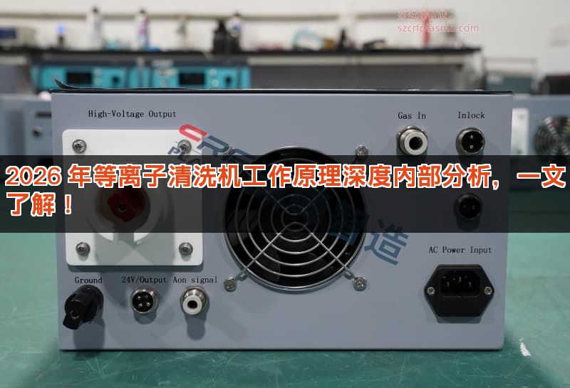 2026 年等离子清洗机工作原理深度内部分析,一文了解! 2026 年等离子清洗机工作原理深度内部分析,一文了解!
