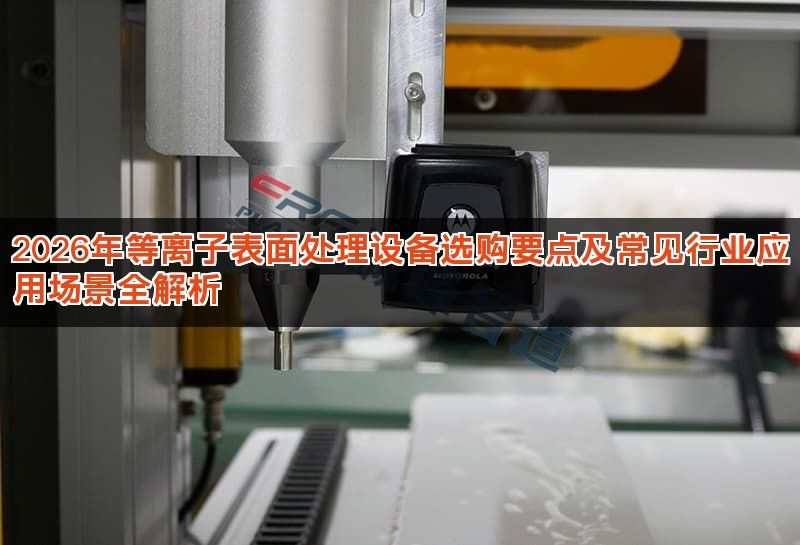 2026年等离子表面处理设备选购要点及常见行业应用场景全解析 2026年等离子表面处理设备选购要点及常见行业应用场景全解析