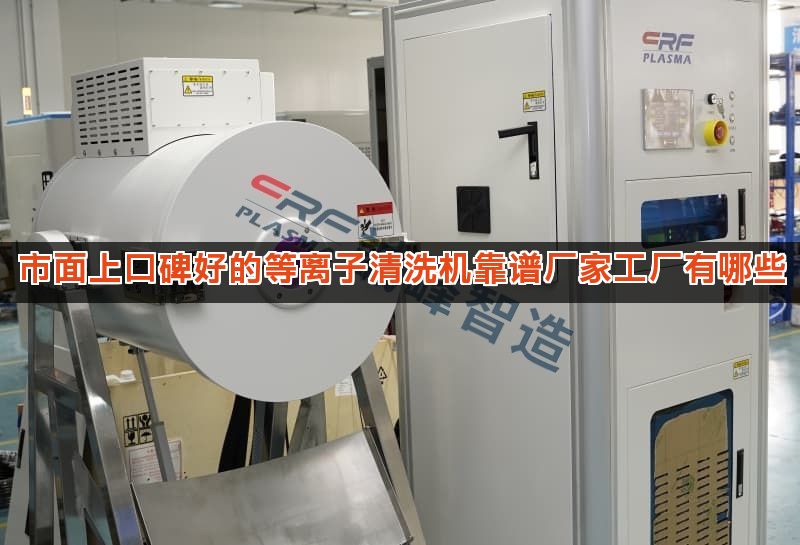 市面上口碑好的等离子清洗机靠谱厂家工厂有哪些 市面上口碑好的等离子清洗机靠谱厂家工厂有哪些