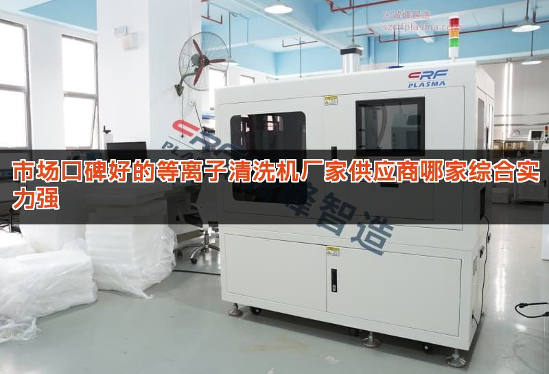 市场口碑好的等离子清洗机厂家供应商哪家综合实力强 市场口碑好的等离子清洗机厂家供应商哪家综合实力强