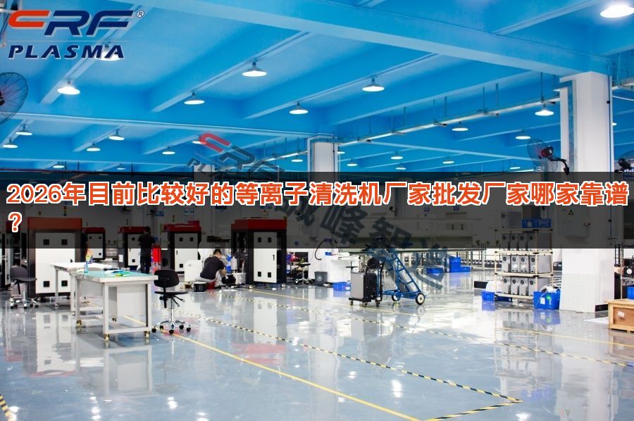 2026年目前比较好的等离子清洗机厂家批发厂家哪家靠谱? 2026年目前比较好的等离子清洗机厂家批发厂家哪家靠谱?