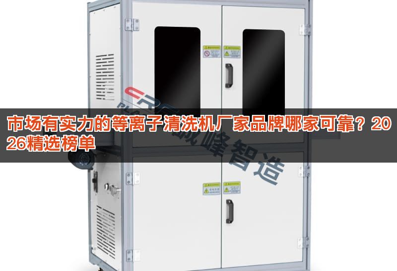 市场有实力的等离子清洗机厂家品牌哪家可靠?2026精选榜单 市场有实力的等离子清洗机厂家品牌哪家可靠?2026精选榜单