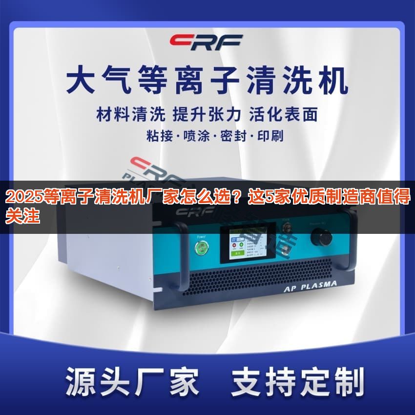 2025等离子清洗机厂家怎么选?这5家优质制造商值得关注 2025等离子清洗机厂家怎么选?这5家优质制造商值得关注