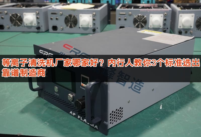 等离子清洗机厂家哪家好?内行人教你3个标准选出靠谱制造商 等离子清洗机厂家哪家好?内行人教你3个标准选出靠谱制造商
