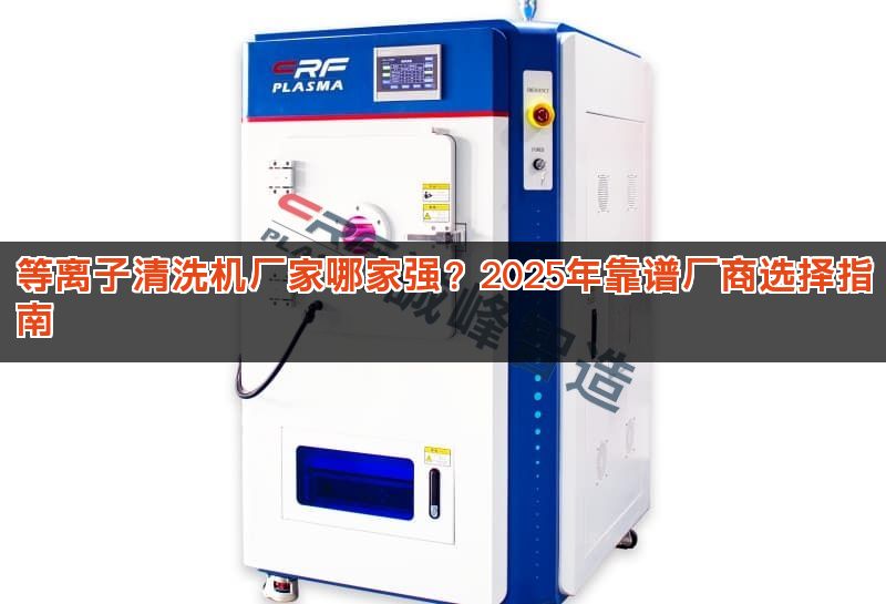 等离子清洗机厂家哪家强？2025年靠谱厂商选择指南